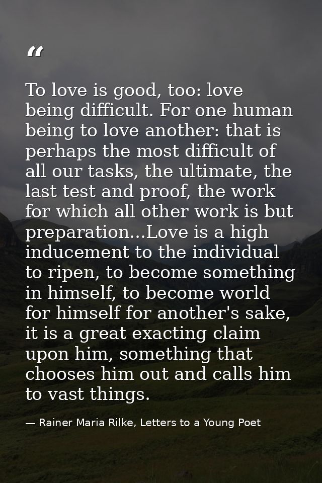 To love is good, too: love being difficult. For one human being to love another: that is perhaps the most difficult of a — Rainer Maria Rilke, Letters to a Young Poet