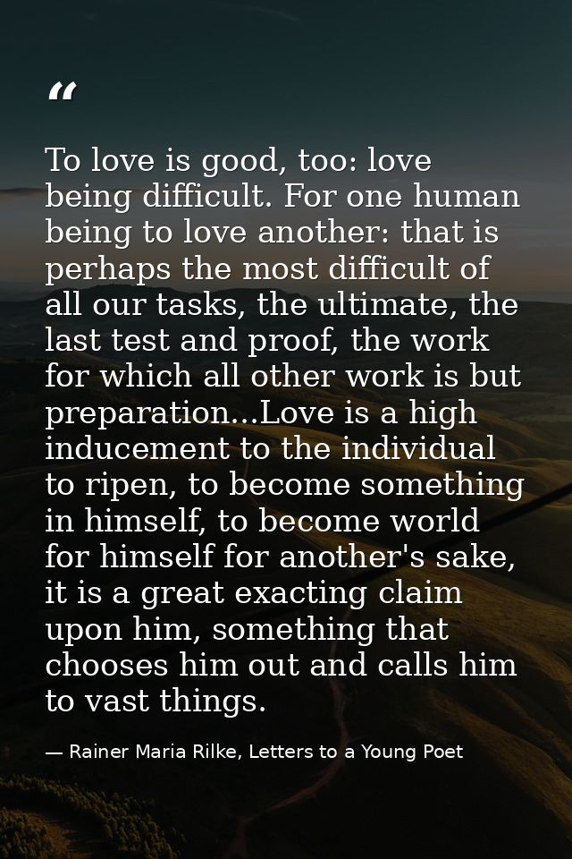 To love is good, too: love being difficult. For one human being to love another: that is perhaps the most difficult of a — Rainer Maria Rilke, Letters to a Young Poet