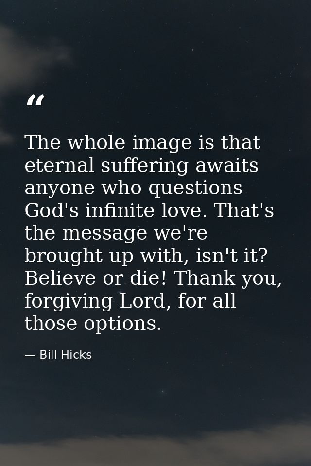 The whole image is that eternal suffering awaits anyone who questions God's infinite love. That's the message we're brou — Bill Hicks