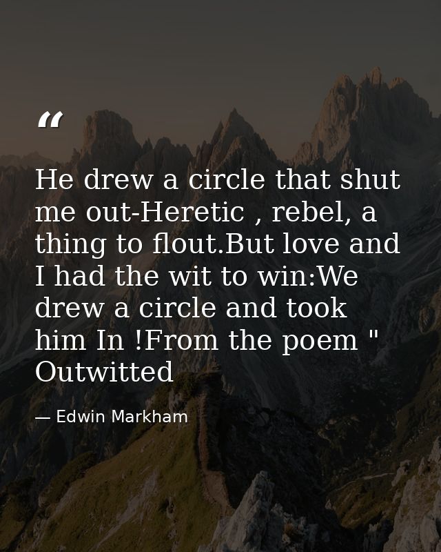 He drew a circle that shut me out-Heretic , rebel, a thing to flout.But love and I had the wit to win:We drew a circle a — Edwin Markham