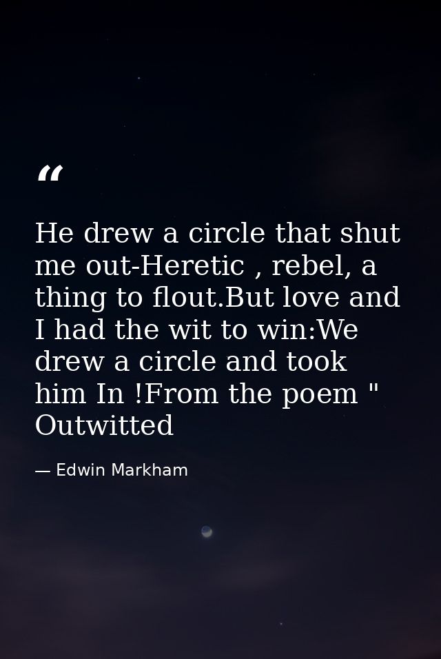 He drew a circle that shut me out-Heretic , rebel, a thing to flout.But love and I had the wit to win:We drew a circle a — Edwin Markham
