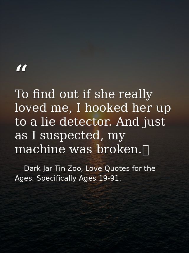 To find out if she really loved me, I hooked her up to a lie detector. And just as I suspected, my machine was broken.  — Dark Jar Tin Zoo, Love Quotes for the Ages. Specifically Ages 19-91.
