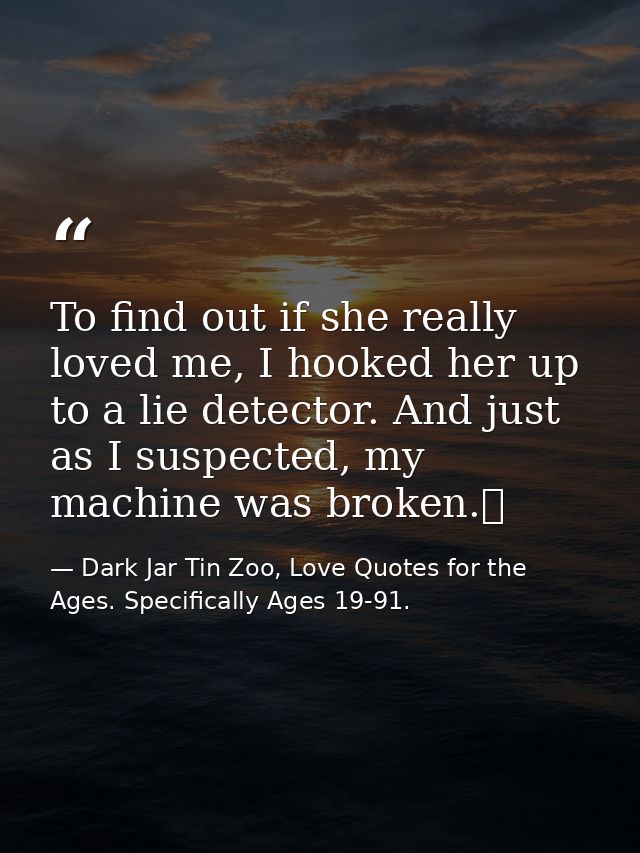 To find out if she really loved me, I hooked her up to a lie detector. And just as I suspected, my machine was broken.  — Dark Jar Tin Zoo, Love Quotes for the Ages. Specifically Ages 19-91.