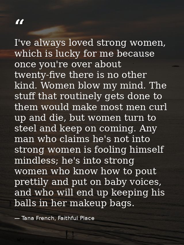 I've always loved strong women, which is lucky for me because once you're over about twenty-five there is no other kind. — Tana French, Faithful Place