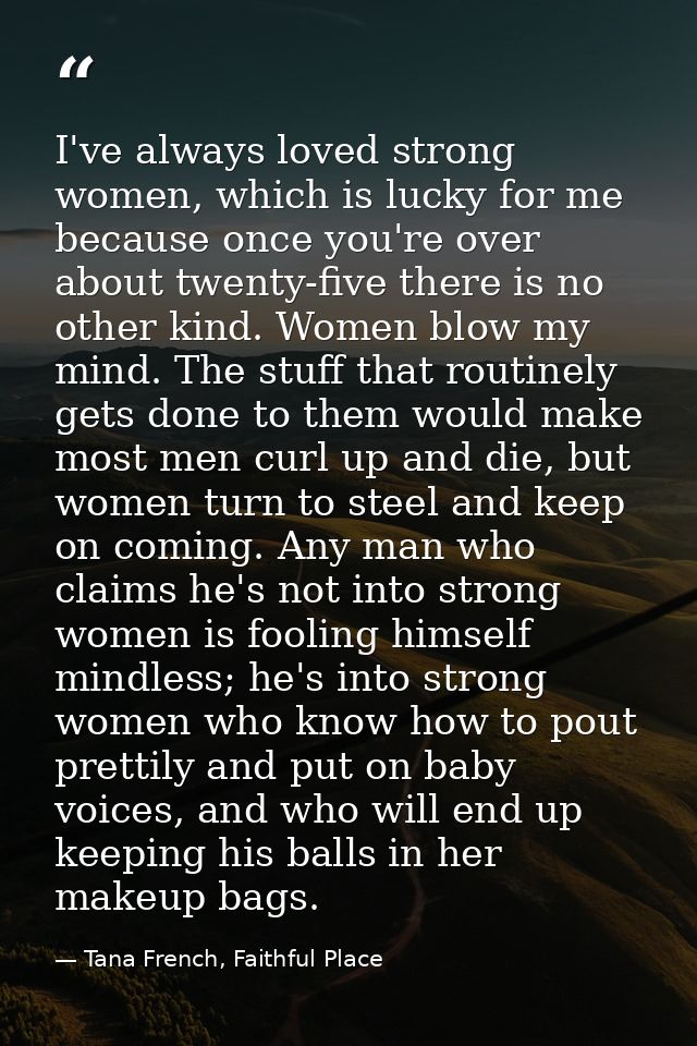 I've always loved strong women, which is lucky for me because once you're over about twenty-five there is no other kind. — Tana French, Faithful Place