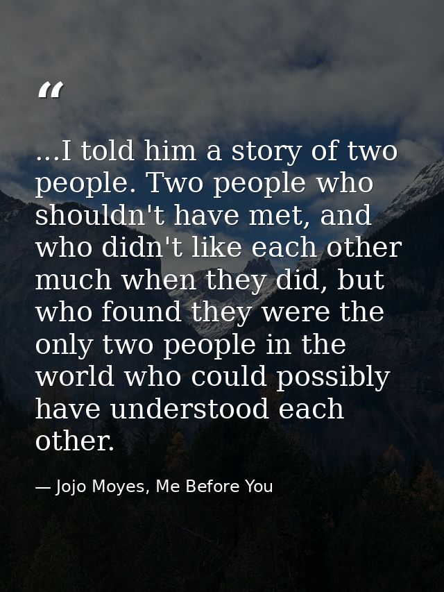 ...I told him a story of two people. Two people who shouldn't have met, and who didn't like each other much when they di — Jojo Moyes, Me Before You