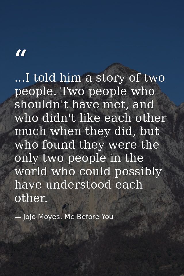 ...I told him a story of two people. Two people who shouldn't have met, and who didn't like each other much when they di — Jojo Moyes, Me Before You