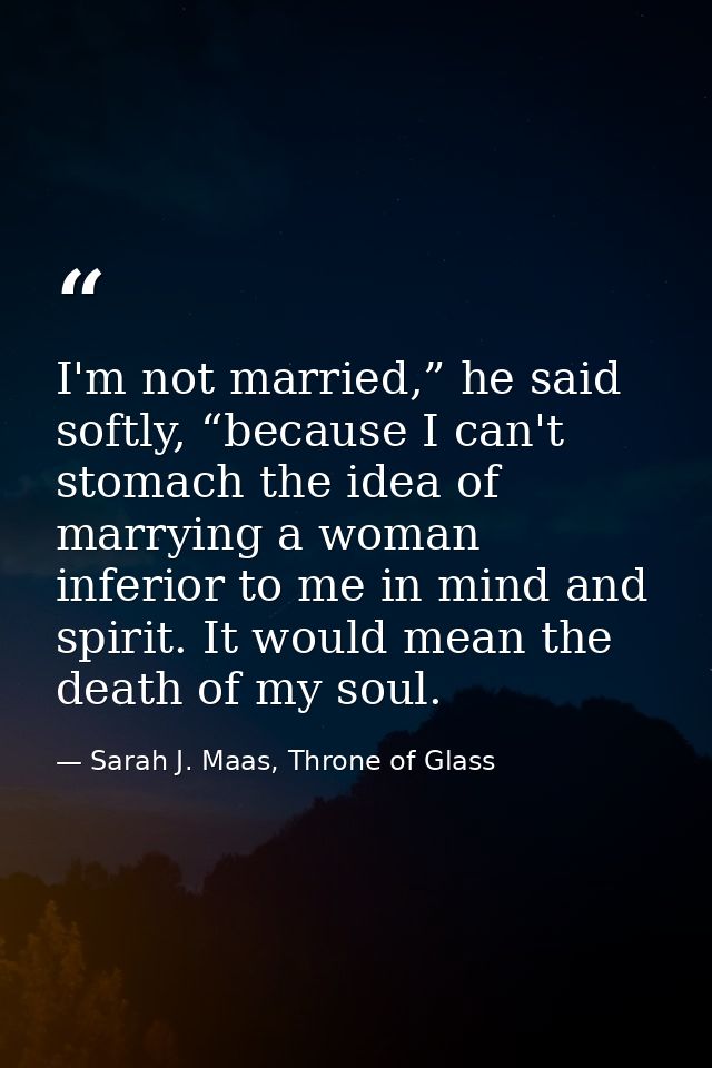 I'm not married,” he said softly, “because I can't stomach the idea of marrying a woman inferior to me in mind and spiri — Sarah J. Maas, Throne of Glass