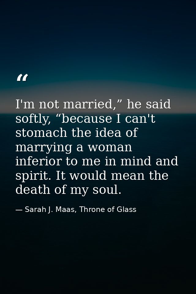I'm not married,” he said softly, “because I can't stomach the idea of marrying a woman inferior to me in mind and spiri — Sarah J. Maas, Throne of Glass