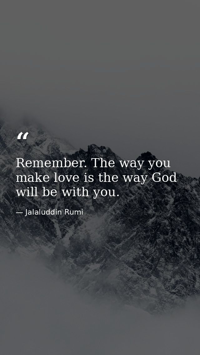 Remember. The way you make love is the way God will be with you. — Jalaluddin Rumi
