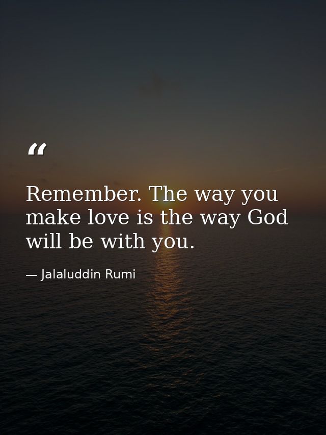 Remember. The way you make love is the way God will be with you. — Jalaluddin Rumi