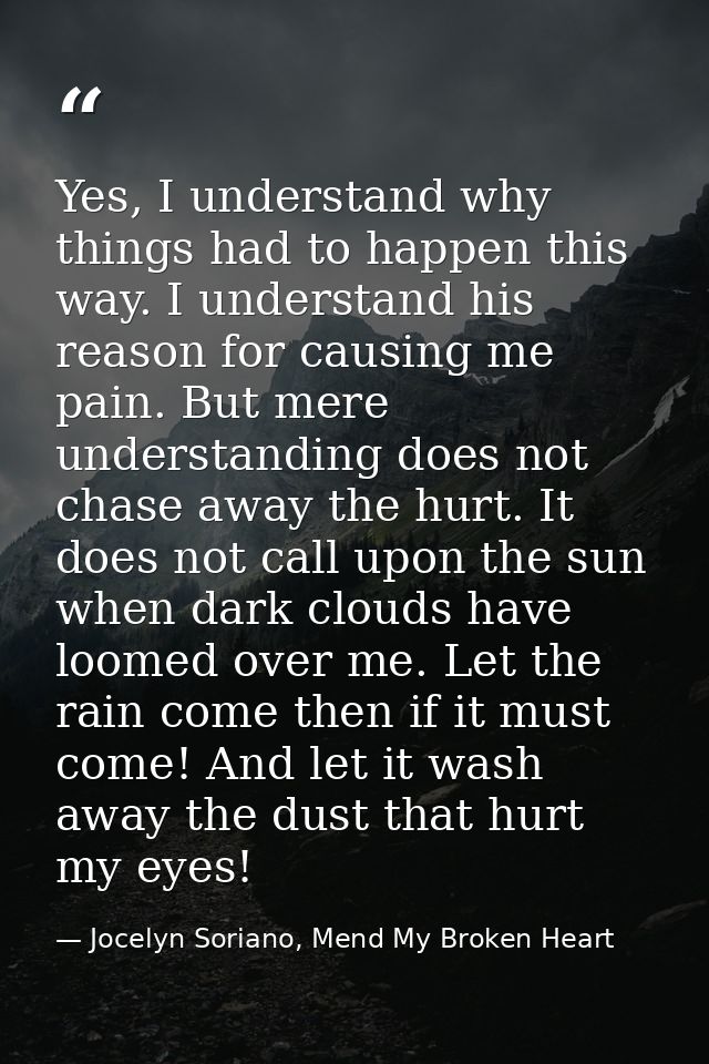 Yes, I understand why things had to happen this way. I understand his reason for causing me pain. But mere understanding — Jocelyn Soriano, Mend My Broken Heart