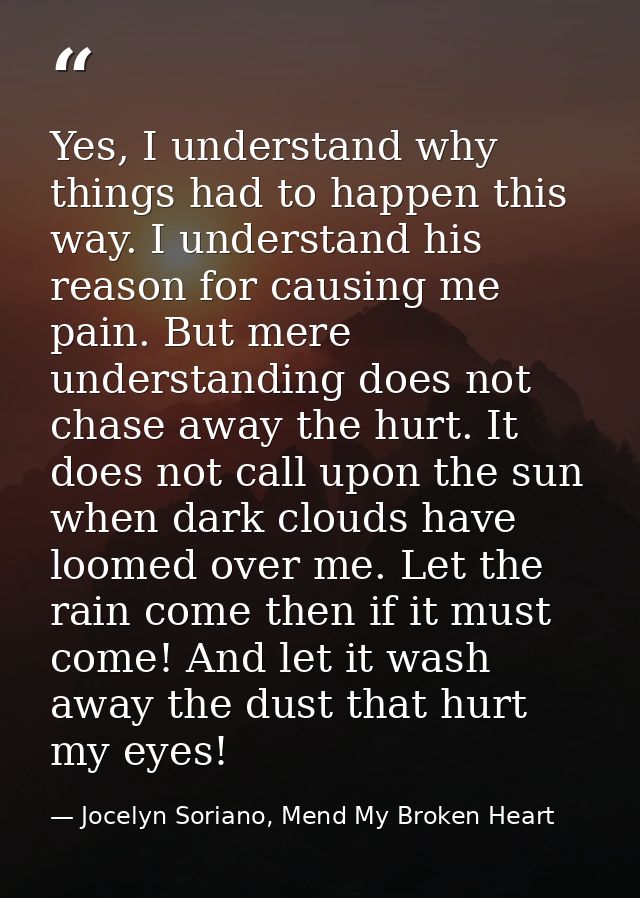 Yes, I understand why things had to happen this way. I understand his reason for causing me pain. But mere understanding — Jocelyn Soriano, Mend My Broken Heart