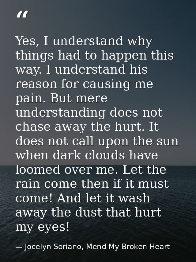 Yes, I understand why things had to happen this way. I understand his reason for causing me pain. But mere understanding — Jocelyn Soriano, Mend My Broken Heart
