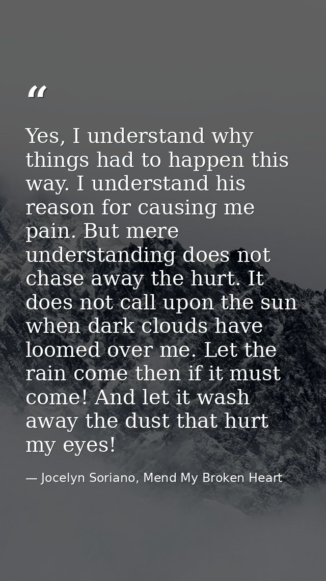 Yes, I understand why things had to happen this way. I understand his reason for causing me pain. But mere understanding — Jocelyn Soriano, Mend My Broken Heart