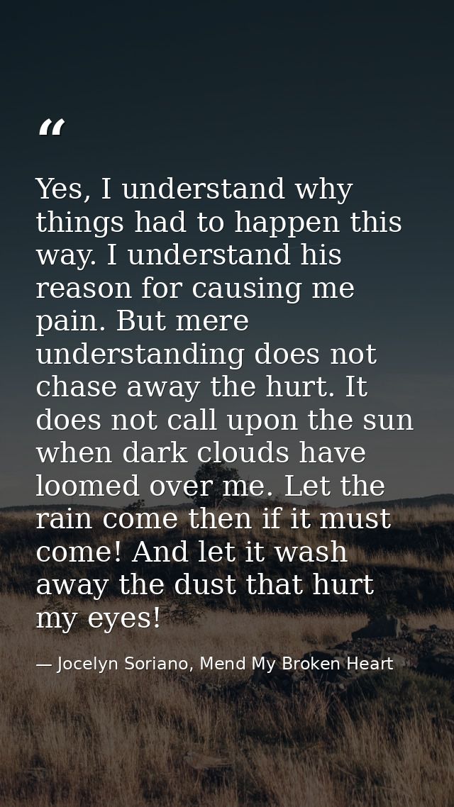 Yes, I understand why things had to happen this way. I understand his reason for causing me pain. But mere understanding — Jocelyn Soriano, Mend My Broken Heart