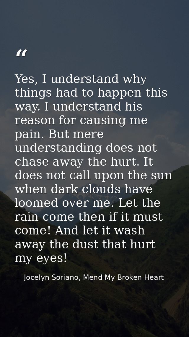 Yes, I understand why things had to happen this way. I understand his reason for causing me pain. But mere understanding — Jocelyn Soriano, Mend My Broken Heart