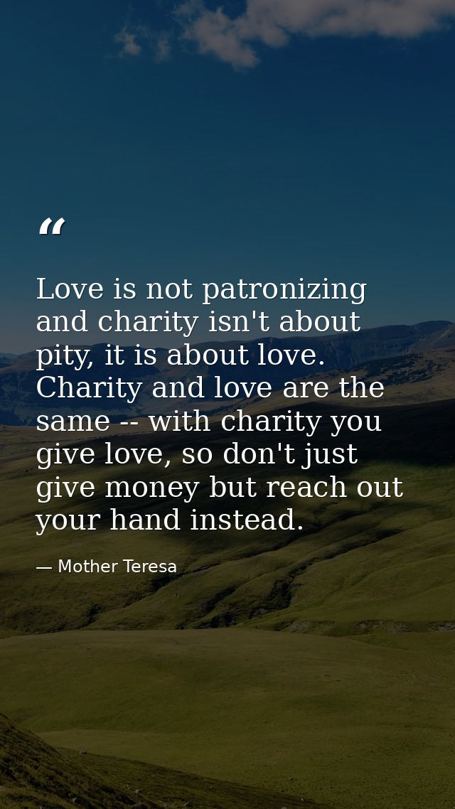 Love is not patronizing and charity isn't about pity, it is about love. Charity and love are the same -- with charity yo — Mother Teresa