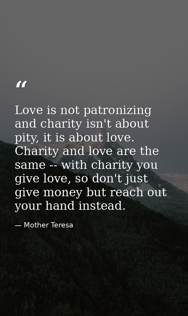 Love is not patronizing and charity isn't about pity, it is about love. Charity and love are the same -- with charity yo — Mother Teresa