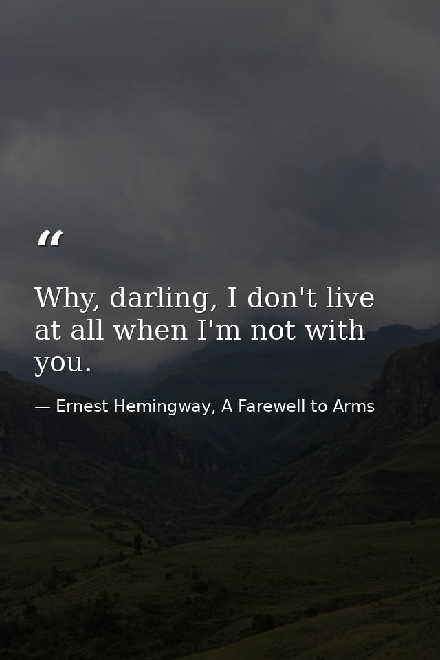 Why, darling, I don't live at all when I'm not with you. — Ernest Hemingway, A Farewell to Arms