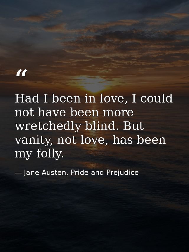 Had I been in love, I could not have been more wretchedly blind. But vanity, not love, has been my folly. — Jane Austen, Pride and Prejudice