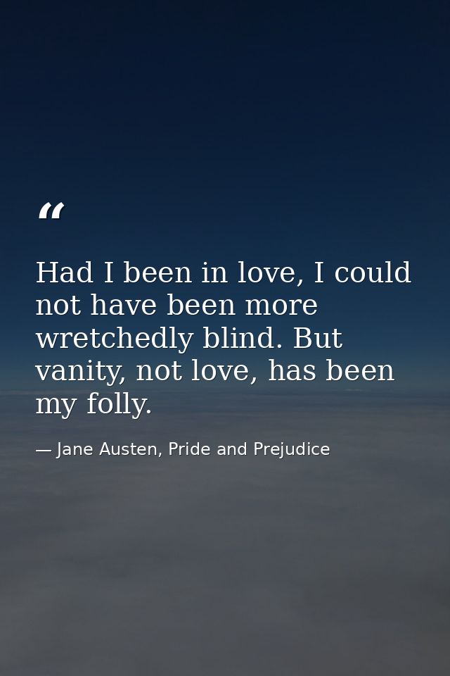 Had I been in love, I could not have been more wretchedly blind. But vanity, not love, has been my folly. — Jane Austen, Pride and Prejudice