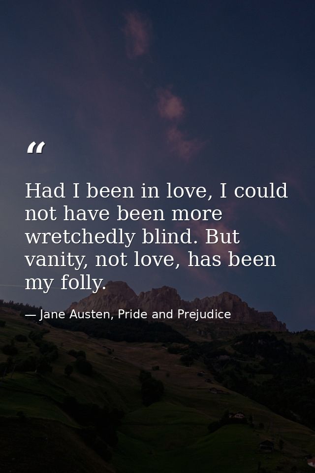 Had I been in love, I could not have been more wretchedly blind. But vanity, not love, has been my folly. — Jane Austen, Pride and Prejudice