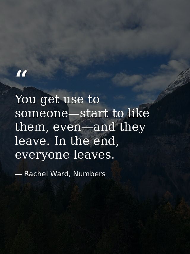 You get use to someone—start to like them, even—and they leave. In the end, everyone leaves. — Rachel Ward, Numbers