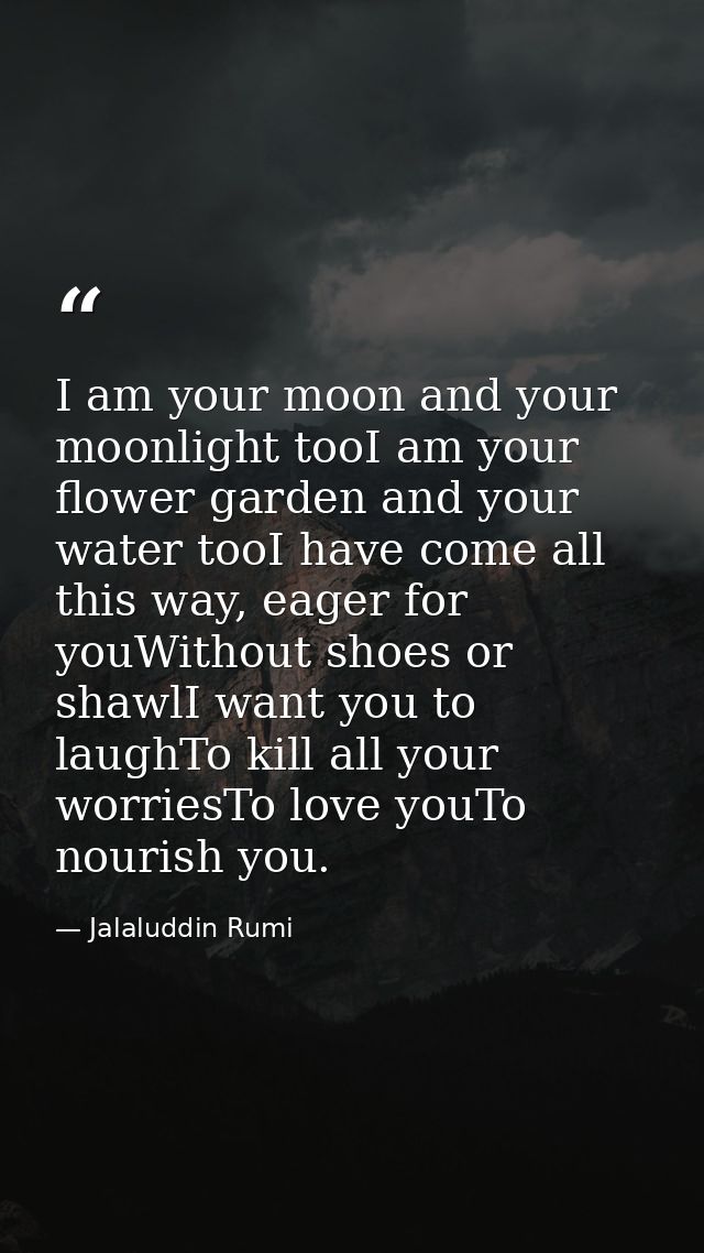 I am your moon and your moonlight tooI am your flower garden and your water tooI have come all this way, eager for youWi — Jalaluddin Rumi