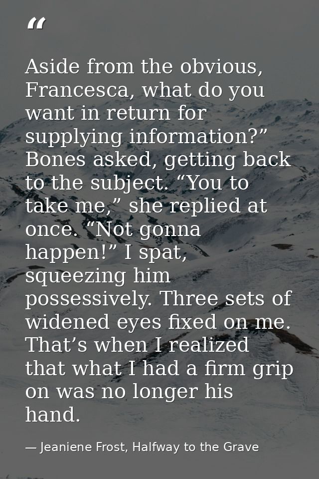 Aside from the obvious, Francesca, what do you want in return for supplying information?” Bones asked, getting back to t — Jeaniene Frost, Halfway to the Grave