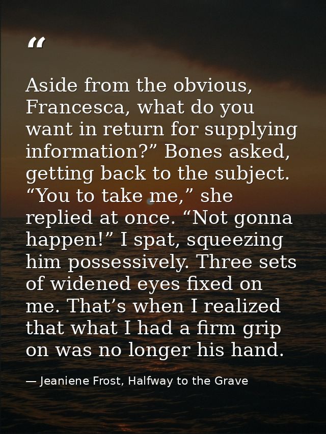 Aside from the obvious, Francesca, what do you want in return for supplying information?” Bones asked, getting back to t — Jeaniene Frost, Halfway to the Grave