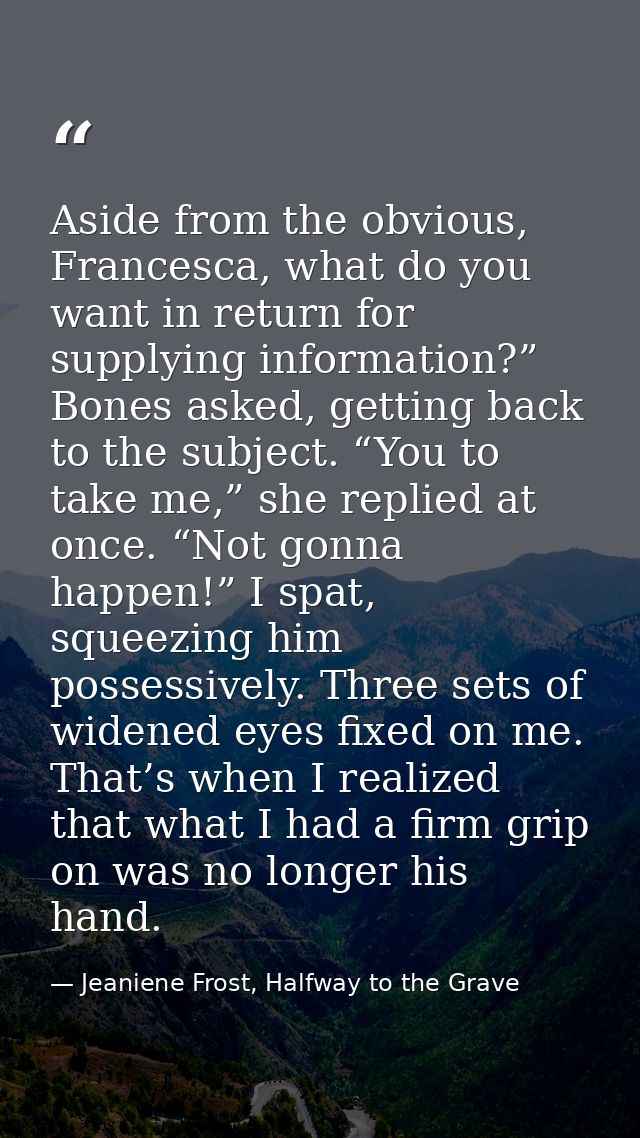 Aside from the obvious, Francesca, what do you want in return for supplying information?” Bones asked, getting back to t — Jeaniene Frost, Halfway to the Grave