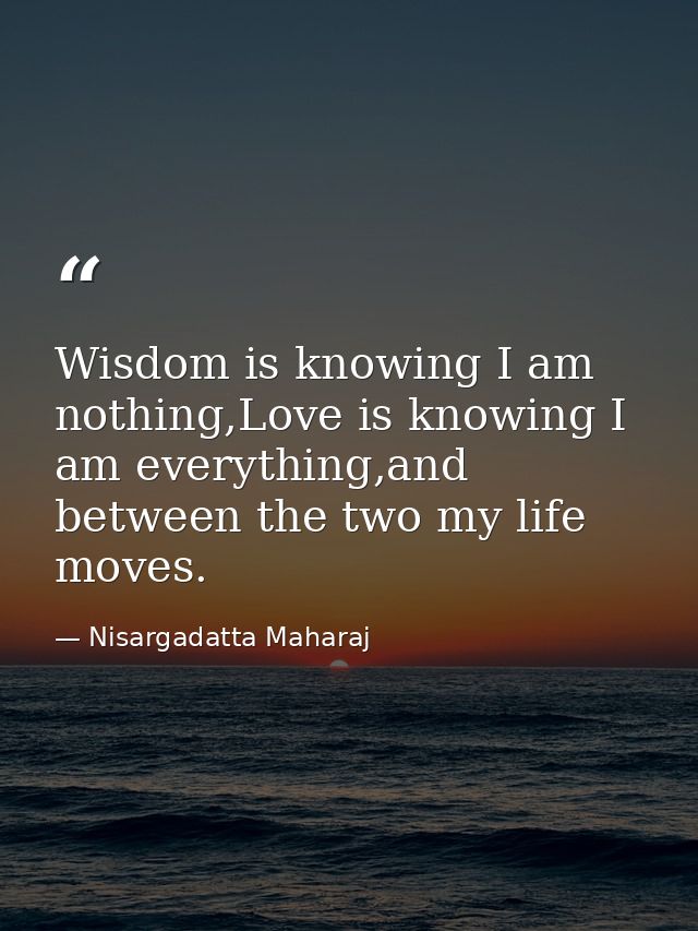 Wisdom is knowing I am nothing,Love is knowing I am everything,and between the two my life moves. — Nisargadatta Maharaj