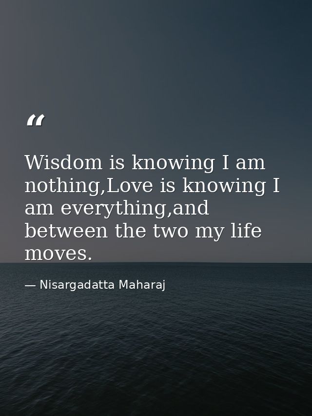 Wisdom is knowing I am nothing,Love is knowing I am everything,and between the two my life moves. — Nisargadatta Maharaj