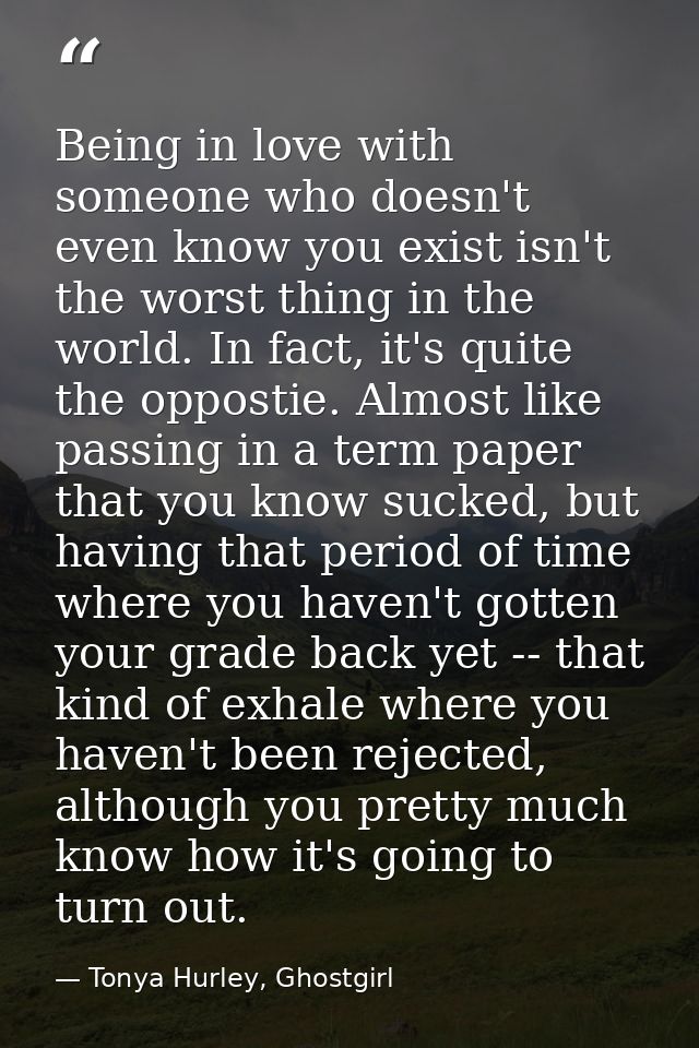 Being in love with someone who doesn't even know you exist isn't the worst thing in the world. In fact, it's quite the o — Tonya Hurley, Ghostgirl