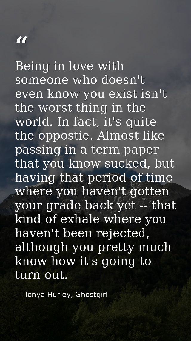 Being in love with someone who doesn't even know you exist isn't the worst thing in the world. In fact, it's quite the o — Tonya Hurley, Ghostgirl