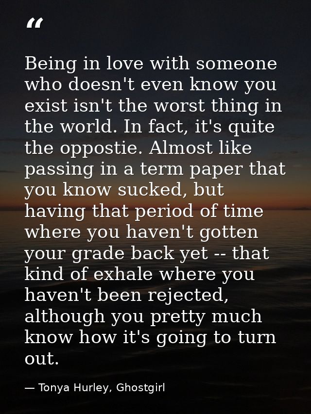 Being in love with someone who doesn't even know you exist isn't the worst thing in the world. In fact, it's quite the o — Tonya Hurley, Ghostgirl