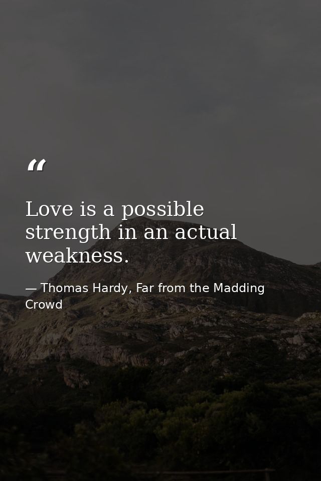 Love is a possible strength in an actual weakness. — Thomas Hardy, Far from the Madding Crowd
