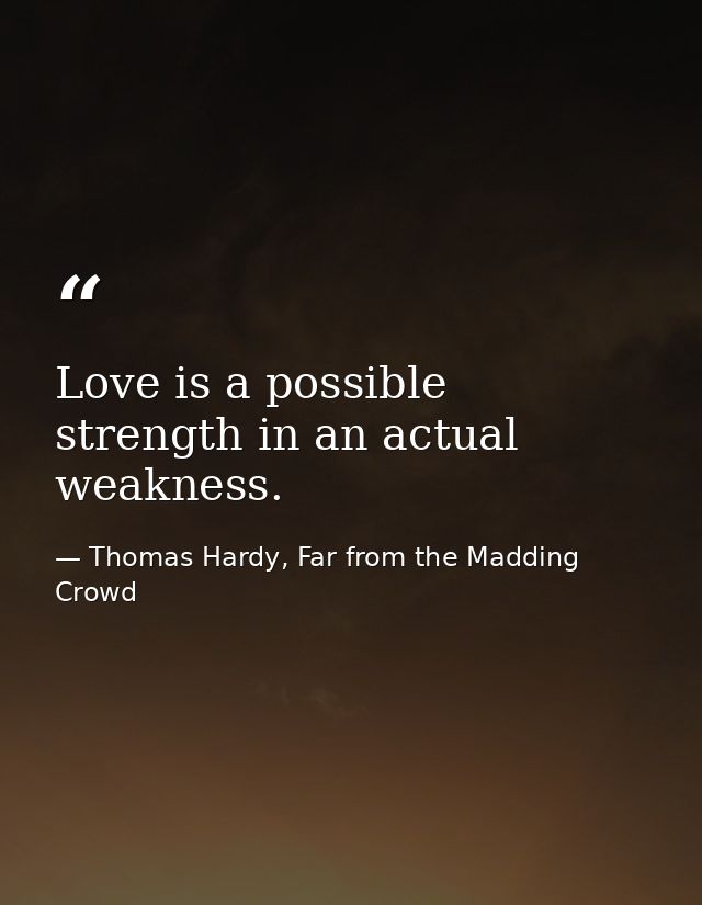 Love is a possible strength in an actual weakness. — Thomas Hardy, Far from the Madding Crowd