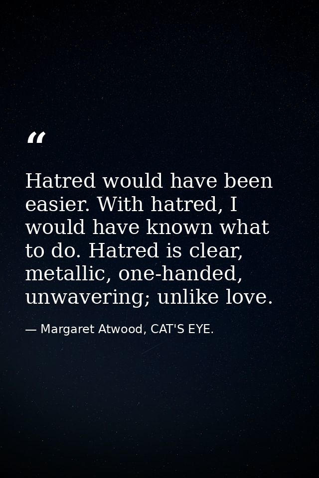 Hatred would have been easier. With hatred, I would have known what to do. Hatred is clear, metallic, one-handed, unwave — Margaret Atwood, CAT'S EYE.