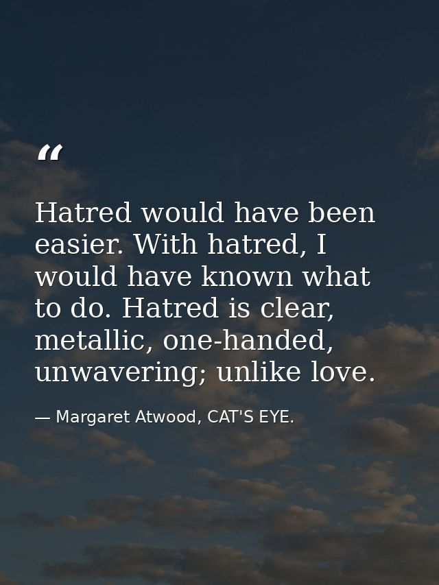 Hatred would have been easier. With hatred, I would have known what to do. Hatred is clear, metallic, one-handed, unwave — Margaret Atwood, CAT'S EYE.
