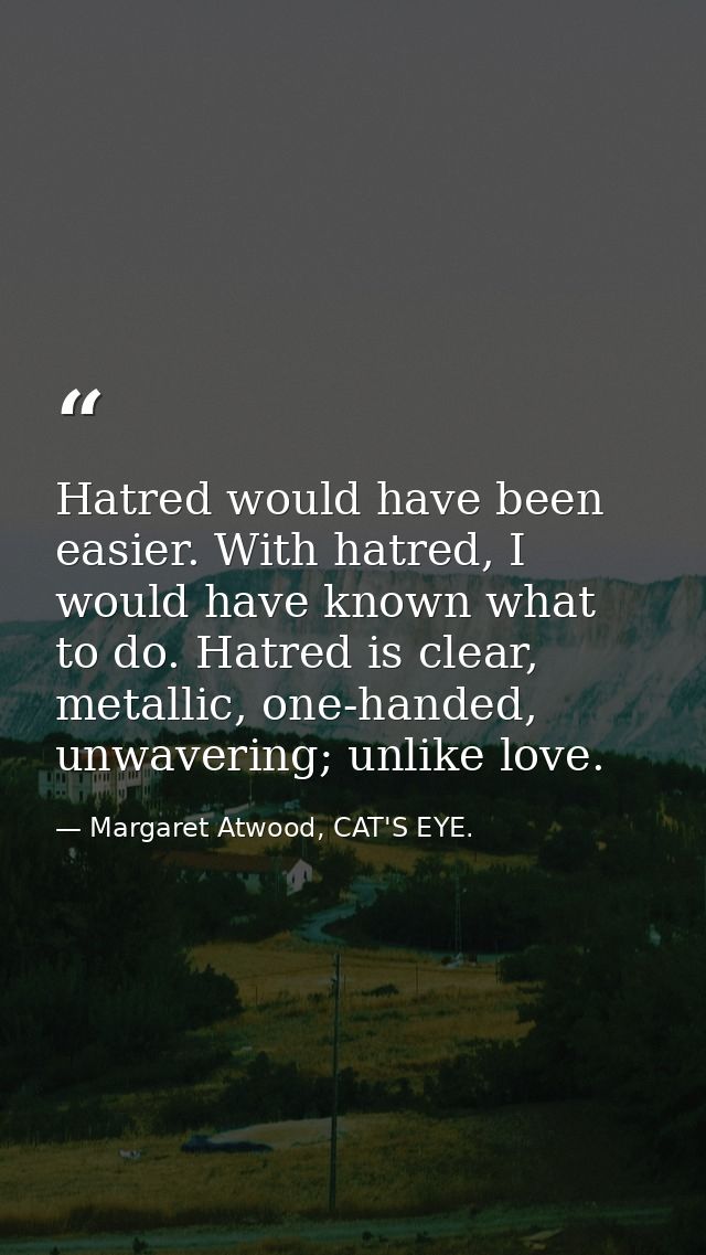 Hatred would have been easier. With hatred, I would have known what to do. Hatred is clear, metallic, one-handed, unwave — Margaret Atwood, CAT'S EYE.