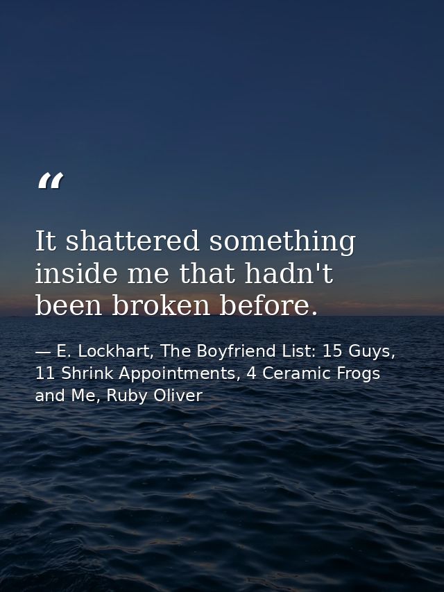 It shattered something inside me that hadn't been broken before. — E. Lockhart, The Boyfriend List: 15 Guys, 11 Shrink Appointments, 4 Ceramic Frogs and Me, Ruby Oliver