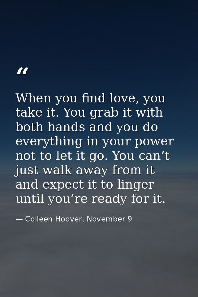 When you find love, you take it. You grab it with both hands and you do everything in your power not to let it go. You c — Colleen Hoover, November 9
