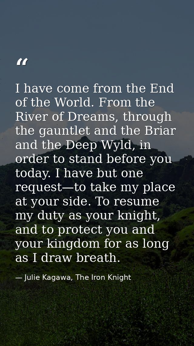 I have come from the End of the World. From the River of Dreams, through the gauntlet and the Briar and the Deep Wyld, i — Julie Kagawa, The Iron Knight