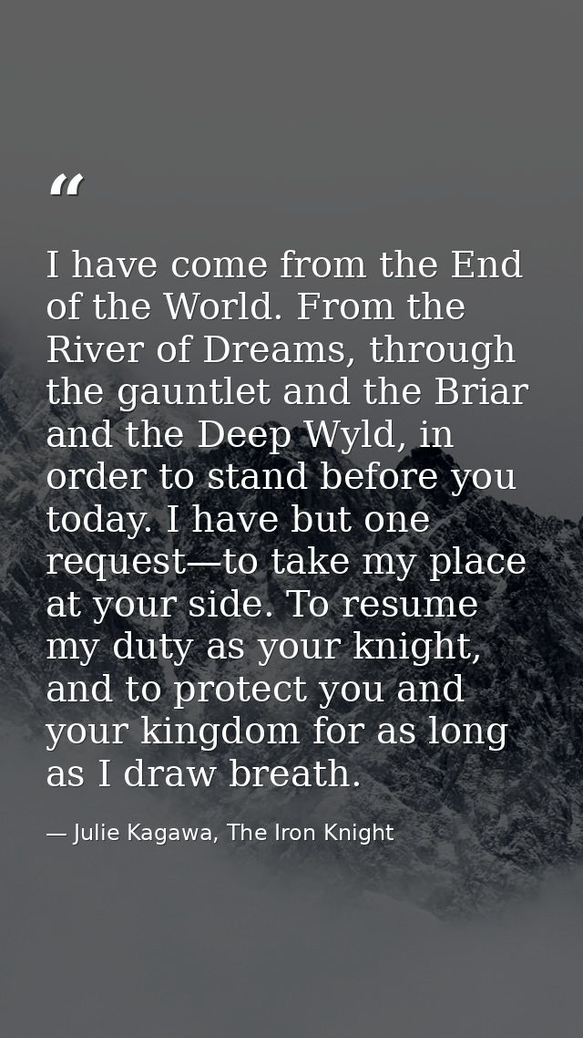 I have come from the End of the World. From the River of Dreams, through the gauntlet and the Briar and the Deep Wyld, i — Julie Kagawa, The Iron Knight