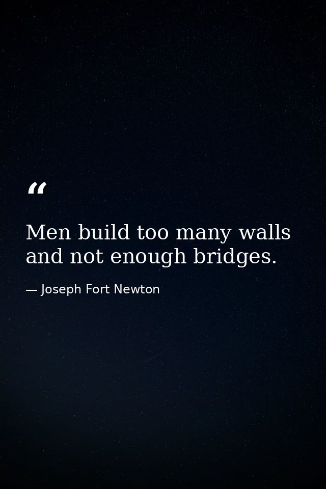 Men build too many walls and not enough bridges. — Joseph Fort Newton