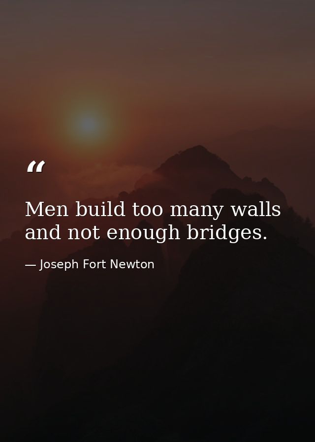 Men build too many walls and not enough bridges. — Joseph Fort Newton