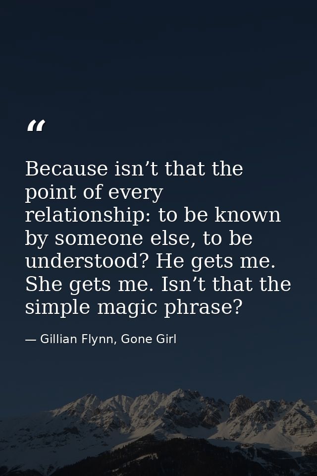 Because isn’t that the point of every relationship: to be known by someone else, to be understood? He gets me. She gets  — Gillian Flynn, Gone Girl