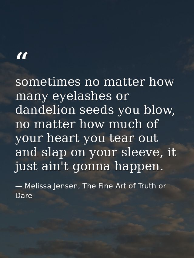 sometimes no matter how many eyelashes or dandelion seeds you blow, no matter how much of your heart you tear out and sl — Melissa Jensen, The Fine Art of Truth or Dare